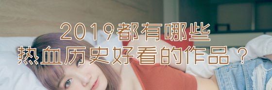 2019都有哪些熱血歷史好看的作品？